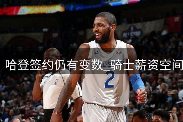 哈登签约仍有变数 骑士薪资空间面临二选一难题